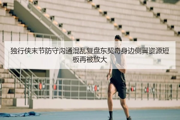 独行侠末节防守沟通混乱复盘东契奇身边侧翼资源短板再被放大