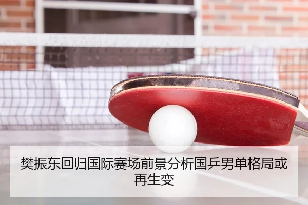 樊振东回归国际赛场前景分析国乒男单格局或再生变