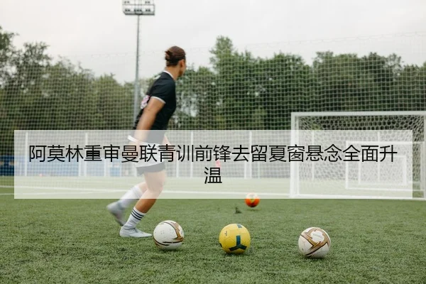 阿莫林重审曼联青训前锋去留夏窗悬念全面升温 | FIFA World Cup